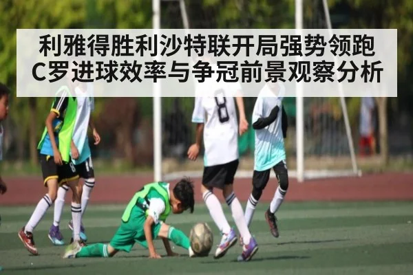 利雅得胜利沙特联开局强势领跑 C罗进球效率与争冠前景观察分析（hth）