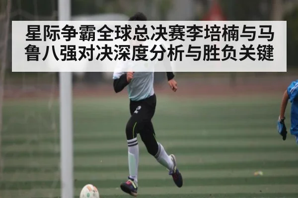 星际争霸全球总决赛李培楠与马鲁八强对决深度分析与胜负关键（hth）