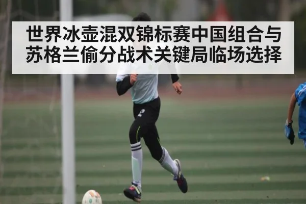 世界冰壶混双锦标赛中国组合与苏格兰偷分战术关键局临场选择