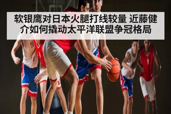 软银鹰对日本火腿打线较量 近藤健介如何撬动太平洋联盟争冠格局