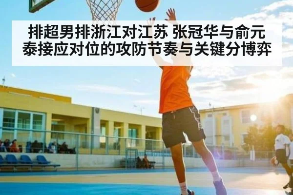 排超男排浙江对江苏 张冠华与俞元泰接应对位的攻防节奏与关键分博弈